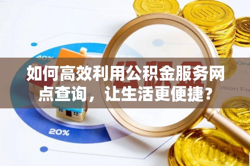 瑶海如何高效利用公积金服务网点查询，让生活更便捷？