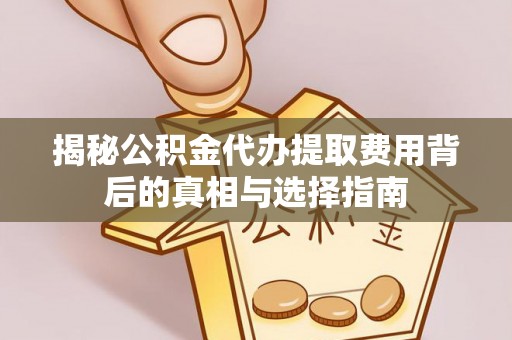 瑶海揭秘公积金代办提取费用背后的真相与选择指南