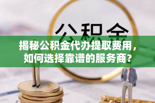 瑶海揭秘公积金代办提取费用，如何选择靠谱的服务商？