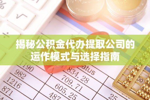 瑶海揭秘公积金代办提取公司的运作模式与选择指南