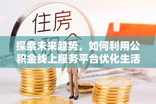 瑶海探索未来趋势，如何利用公积金线上服务平台优化生活
