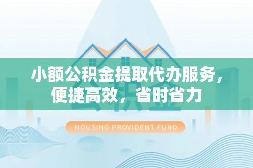 瑶海小额公积金提取代办服务，便捷高效，省时省力
