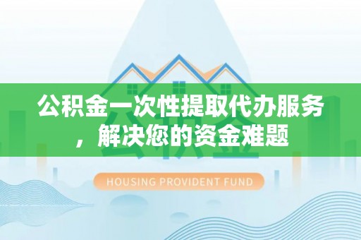 瑶海公积金一次性提取代办服务，解决您的资金难题