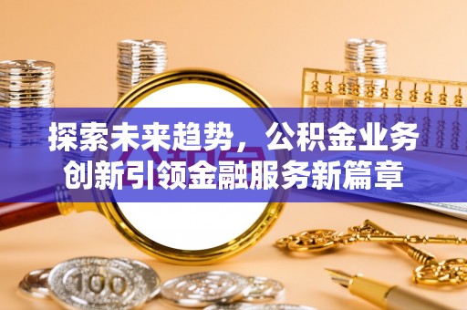 瑶海探索未来趋势，公积金业务创新引领金融服务新篇章