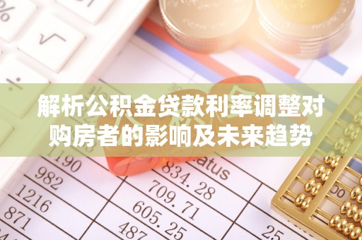 瑶海解析公积金贷款利率调整对购房者的影响及未来趋势