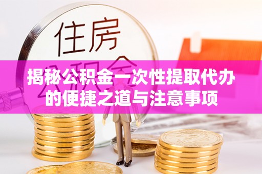 瑶海揭秘公积金一次性提取代办的便捷之道与注意事项