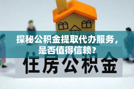 瑶海探秘公积金提取代办服务，是否值得信赖？