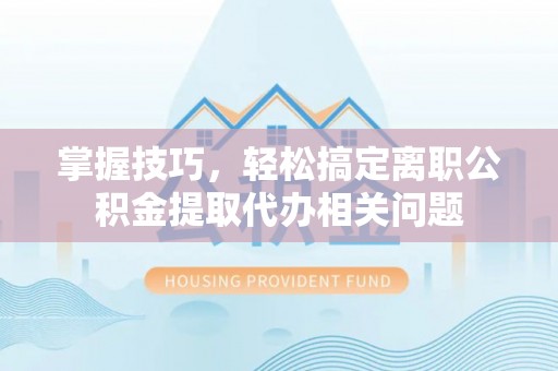 瑶海掌握技巧，轻松搞定离职公积金提取代办相关问题