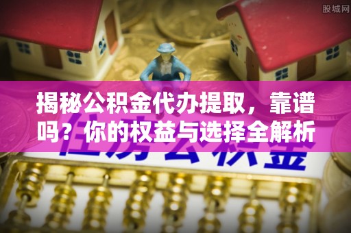 瑶海揭秘公积金代办提取，靠谱吗？你的权益与选择全解析
