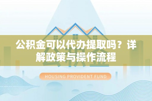 瑶海公积金可以代办提取吗？详解政策与操作流程