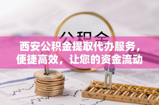 瑶海西安公积金提取代办服务，便捷高效，让您的资金流动无忧