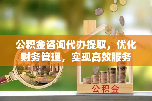 瑶海公积金咨询代办提取，优化财务管理，实现高效服务