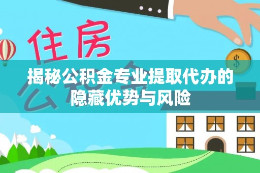 瑶海揭秘公积金专业提取代办的隐藏优势与风险