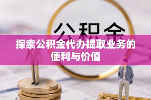 瑶海探索公积金代办提取业务的便利与价值
