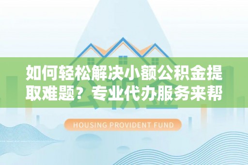 瑶海如何轻松解决小额公积金提取难题？专业代办服务来帮忙