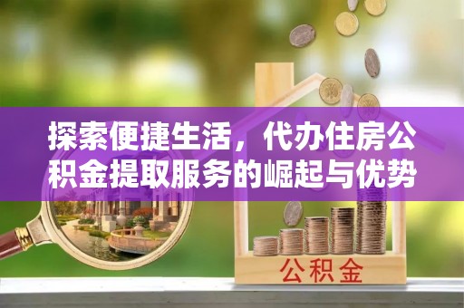 瑶海探索便捷生活，代办住房公积金提取服务的崛起与优势
