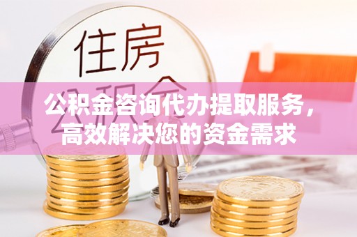 瑶海公积金咨询代办提取服务，高效解决您的资金需求