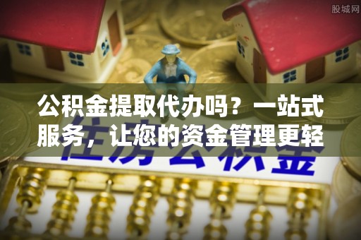 瑶海公积金提取代办吗？一站式服务，让您的资金管理更轻松