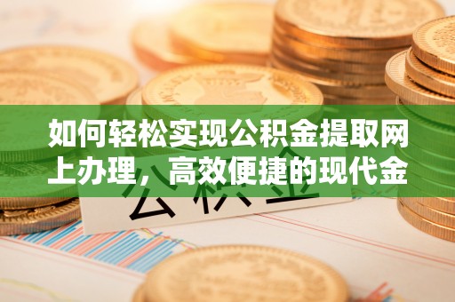 瑶海如何轻松实现公积金提取网上办理，高效便捷的现代金融服务