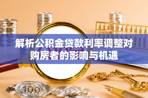 瑶海解析公积金贷款利率调整对购房者的影响与机遇