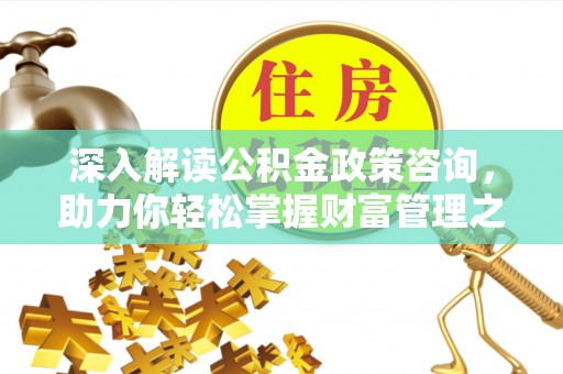 瑶海深入解读公积金政策咨询，助力你轻松掌握财富管理之道