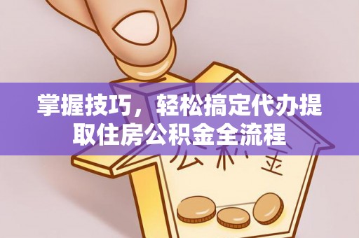 瑶海掌握技巧，轻松搞定代办提取住房公积金全流程
