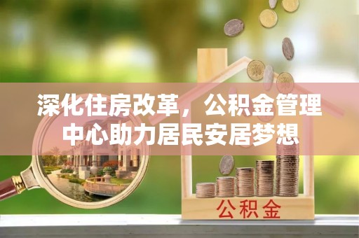 瑶海深化住房改革，公积金管理中心助力居民安居梦想