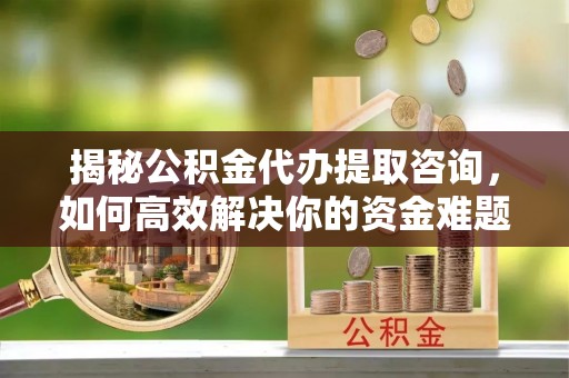 瑶海揭秘公积金代办提取咨询，如何高效解决你的资金难题
