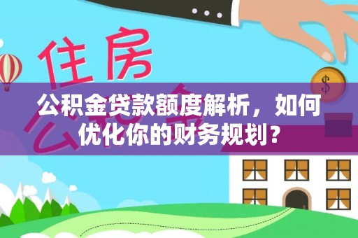 瑶海公积金贷款额度解析，如何优化你的财务规划？