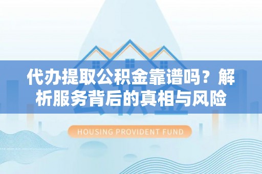 瑶海代办提取公积金靠谱吗？解析服务背后的真相与风险