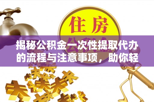 瑶海揭秘公积金一次性提取代办的流程与注意事项，助你轻松搞定财务规划
