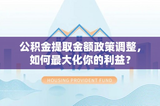 瑶海公积金提取金额政策调整，如何最大化你的利益？