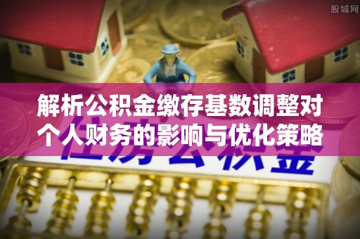 瑶海解析公积金缴存基数调整对个人财务的影响与优化策略