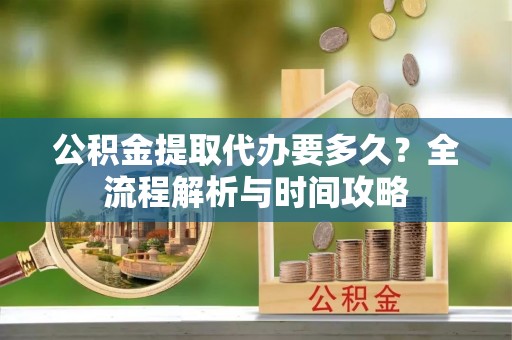 瑶海公积金提取代办要多久？全流程解析与时间攻略