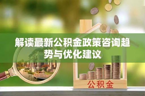 瑶海解读最新公积金政策咨询趋势与优化建议