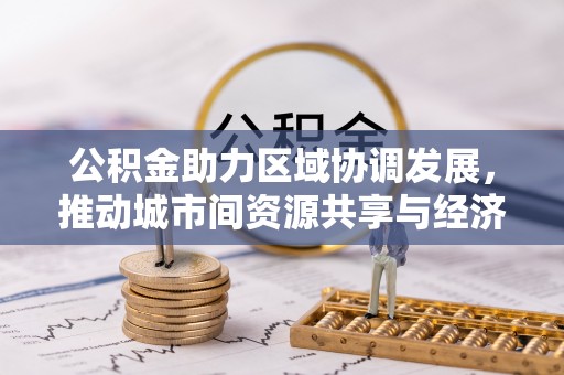 瑶海公积金助力区域协调发展，推动城市间资源共享与经济均衡发展