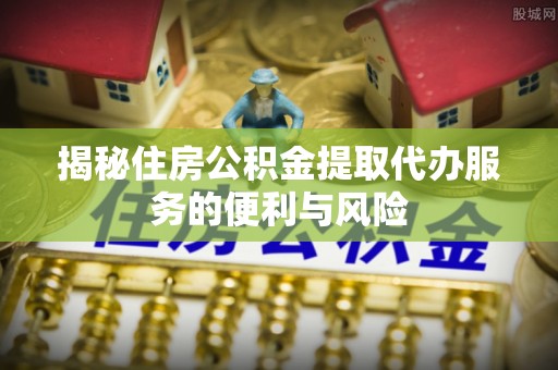 瑶海揭秘住房公积金提取代办服务的便利与风险