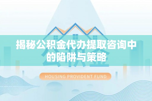 瑶海揭秘公积金代办提取咨询中的陷阱与策略