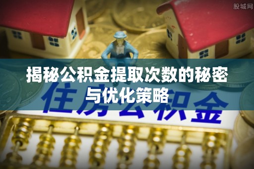 瑶海揭秘公积金提取次数的秘密与优化策略