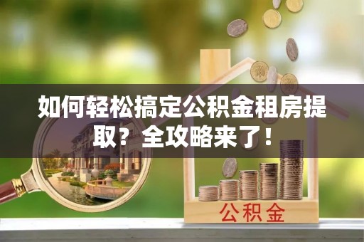 瑶海如何轻松搞定公积金租房提取？全攻略来了！