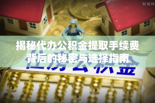瑶海揭秘代办公积金提取手续费背后的秘密与选择指南
