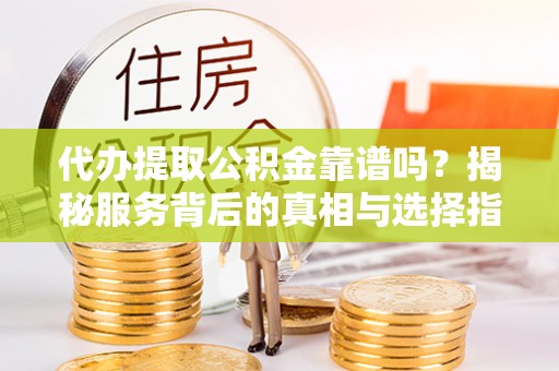 瑶海代办提取公积金靠谱吗？揭秘服务背后的真相与选择指南