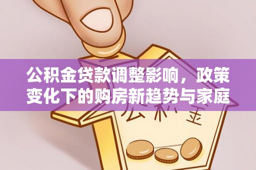 瑶海公积金贷款调整影响，政策变化下的购房新趋势与家庭财务规划