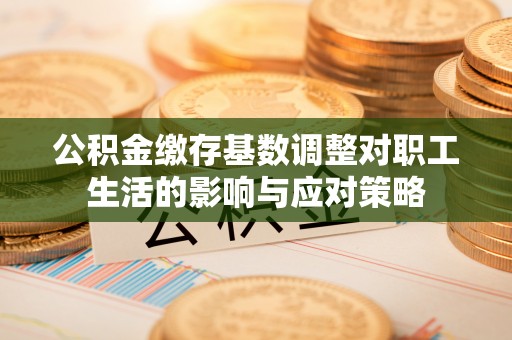 瑶海公积金缴存基数调整对职工生活的影响与应对策略