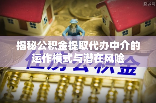 瑶海揭秘公积金提取代办中介的运作模式与潜在风险