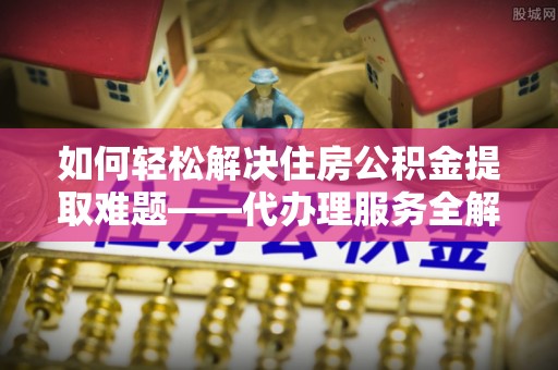 瑶海如何轻松解决住房公积金提取难题——代办理服务全解析