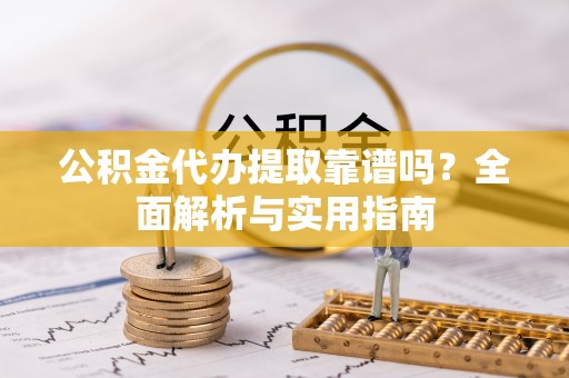 瑶海公积金代办提取靠谱吗？全面解析与实用指南