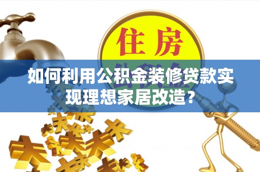 瑶海如何利用公积金装修贷款实现理想家居改造？