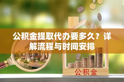 瑶海公积金提取代办要多久？详解流程与时间安排