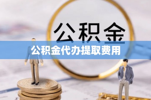 瑶海公积金代办提取费用